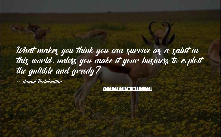 Anand Neelakantan Quotes: What makes you think you can survive as a saint in this world, unless you make it your business to exploit the gullible and greedy?