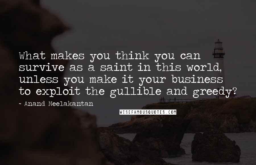 Anand Neelakantan Quotes: What makes you think you can survive as a saint in this world, unless you make it your business to exploit the gullible and greedy?