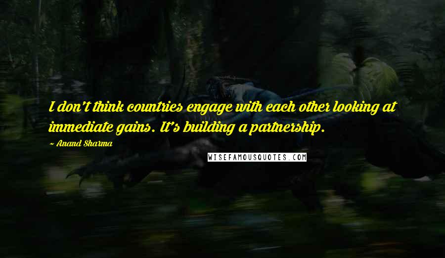 Anand Sharma Quotes: I don't think countries engage with each other looking at immediate gains. It's building a partnership.