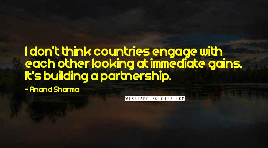 Anand Sharma Quotes: I don't think countries engage with each other looking at immediate gains. It's building a partnership.