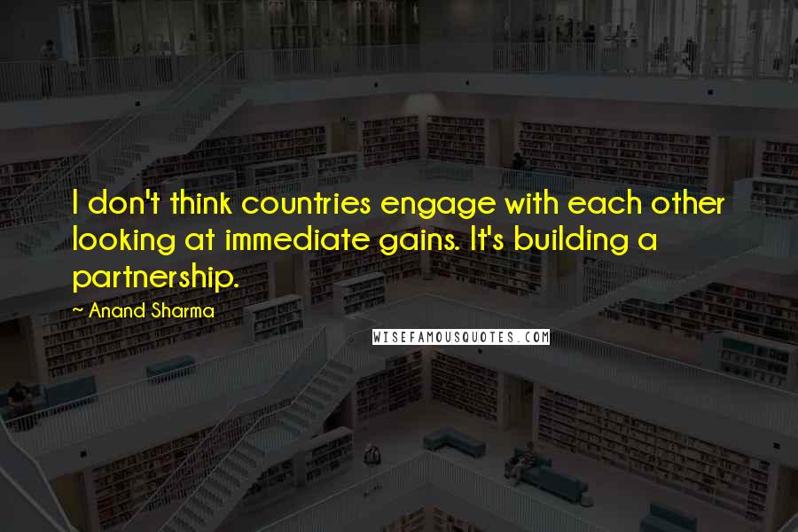 Anand Sharma Quotes: I don't think countries engage with each other looking at immediate gains. It's building a partnership.