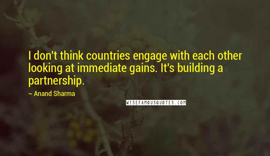 Anand Sharma Quotes: I don't think countries engage with each other looking at immediate gains. It's building a partnership.