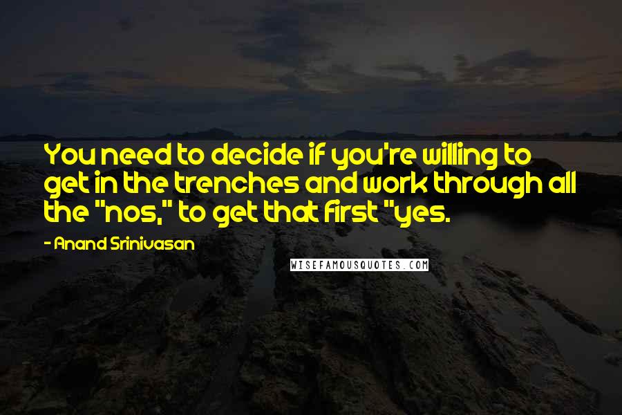 Anand Srinivasan Quotes: You need to decide if you're willing to get in the trenches and work through all the "nos," to get that first "yes.