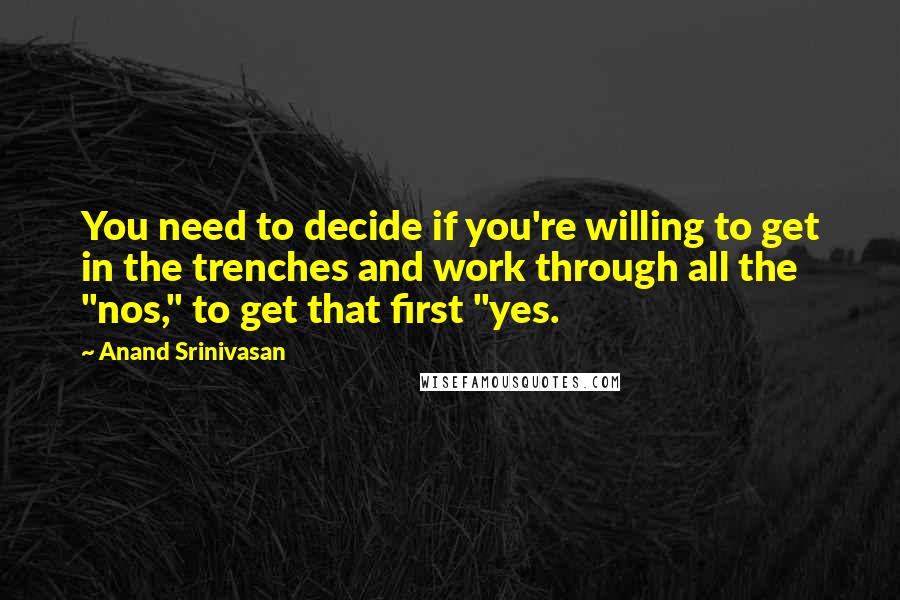 Anand Srinivasan Quotes: You need to decide if you're willing to get in the trenches and work through all the "nos," to get that first "yes.