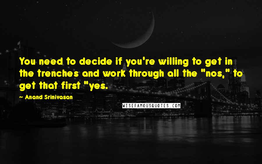 Anand Srinivasan Quotes: You need to decide if you're willing to get in the trenches and work through all the "nos," to get that first "yes.