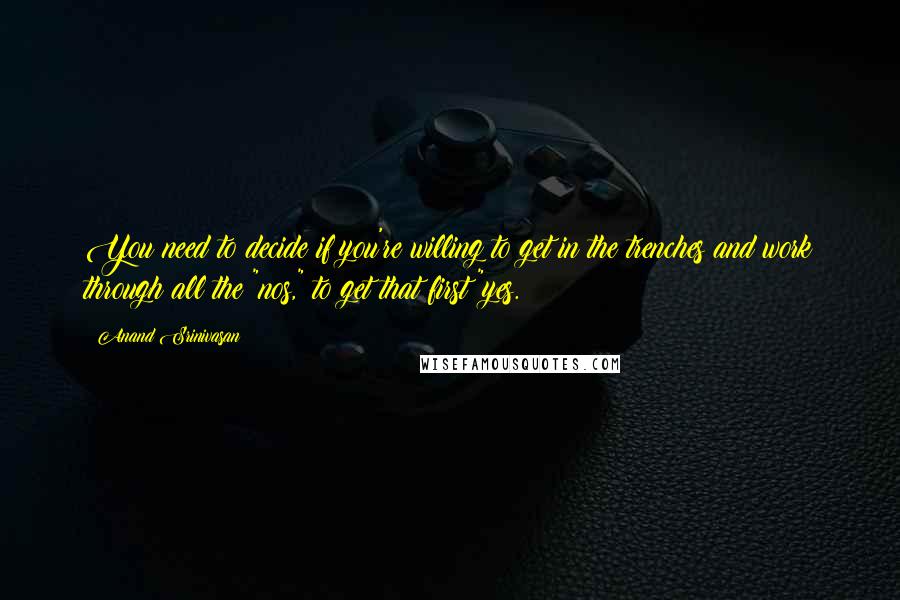 Anand Srinivasan Quotes: You need to decide if you're willing to get in the trenches and work through all the "nos," to get that first "yes.
