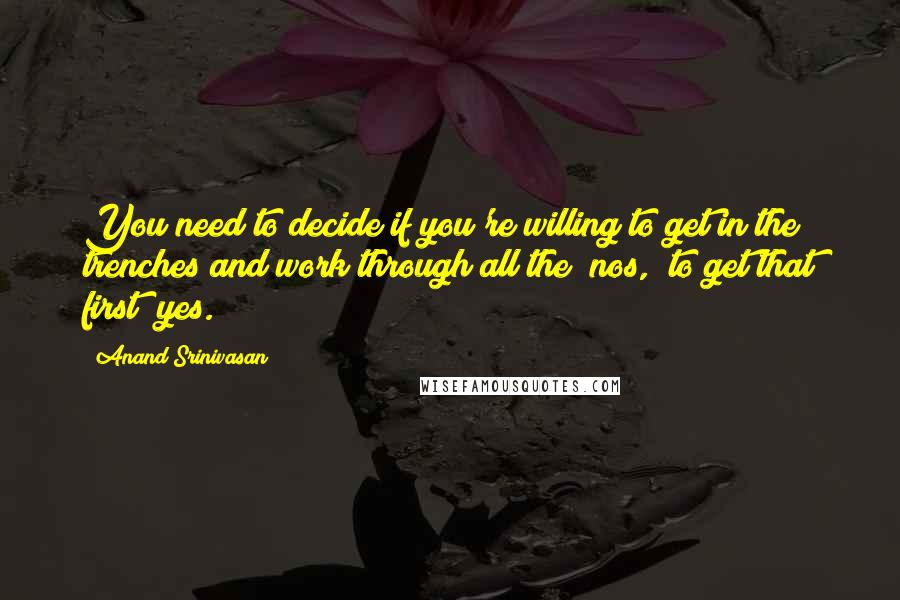 Anand Srinivasan Quotes: You need to decide if you're willing to get in the trenches and work through all the "nos," to get that first "yes.