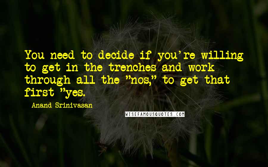 Anand Srinivasan Quotes: You need to decide if you're willing to get in the trenches and work through all the "nos," to get that first "yes.