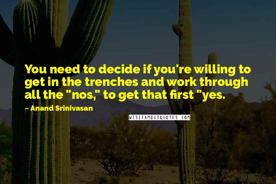 Anand Srinivasan Quotes: You need to decide if you're willing to get in the trenches and work through all the "nos," to get that first "yes.