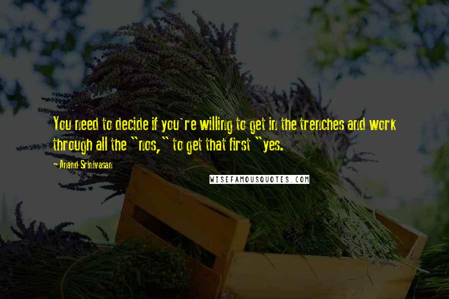 Anand Srinivasan Quotes: You need to decide if you're willing to get in the trenches and work through all the "nos," to get that first "yes.