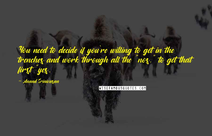 Anand Srinivasan Quotes: You need to decide if you're willing to get in the trenches and work through all the "nos," to get that first "yes.