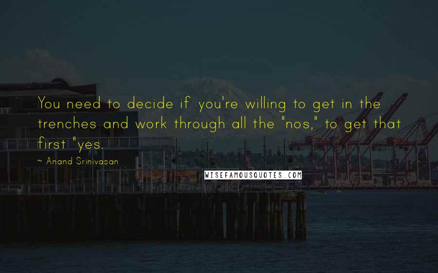 Anand Srinivasan Quotes: You need to decide if you're willing to get in the trenches and work through all the "nos," to get that first "yes.