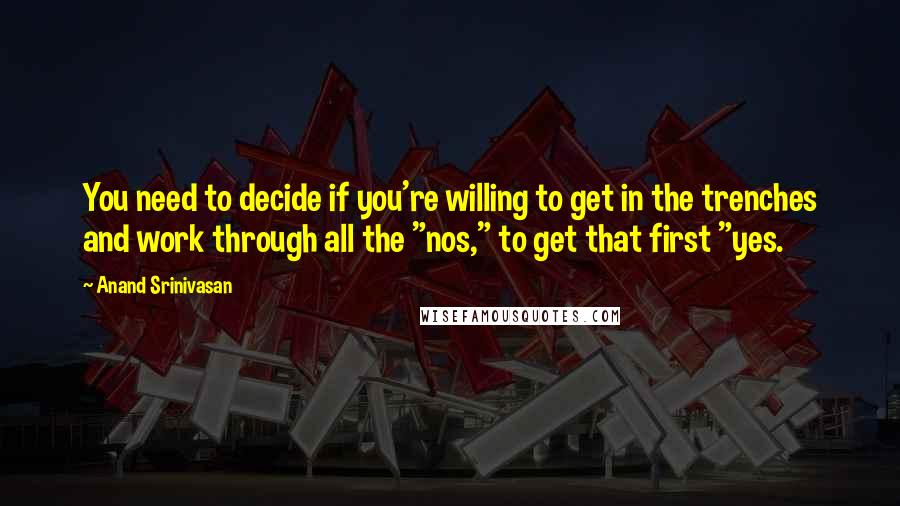 Anand Srinivasan Quotes: You need to decide if you're willing to get in the trenches and work through all the "nos," to get that first "yes.