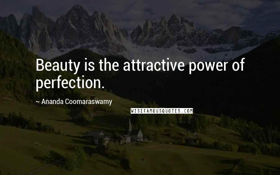 Ananda Coomaraswamy Quotes: Beauty is the attractive power of perfection.