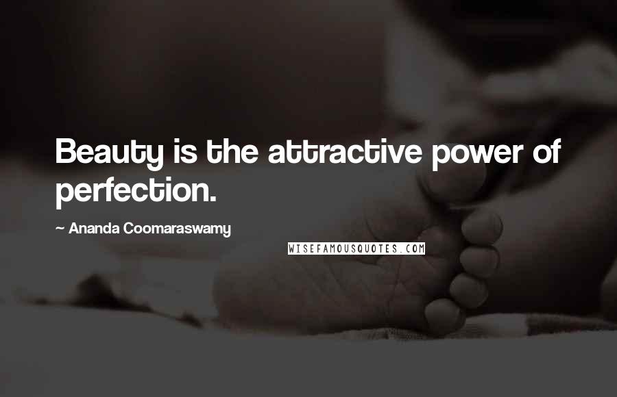 Ananda Coomaraswamy Quotes: Beauty is the attractive power of perfection.