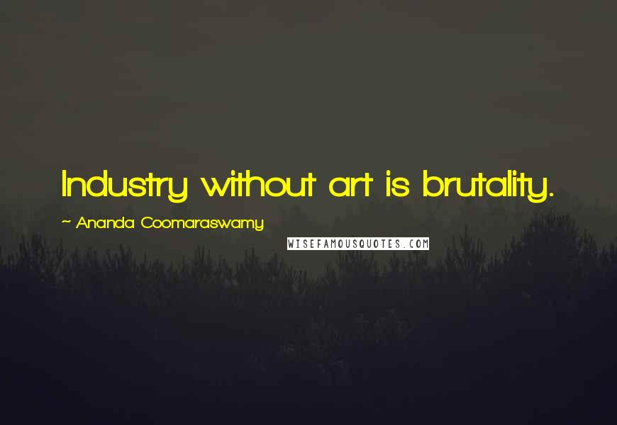 Ananda Coomaraswamy Quotes: Industry without art is brutality.