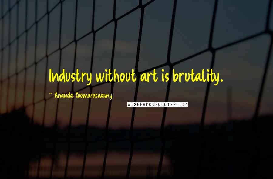 Ananda Coomaraswamy Quotes: Industry without art is brutality.