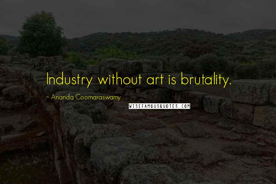 Ananda Coomaraswamy Quotes: Industry without art is brutality.