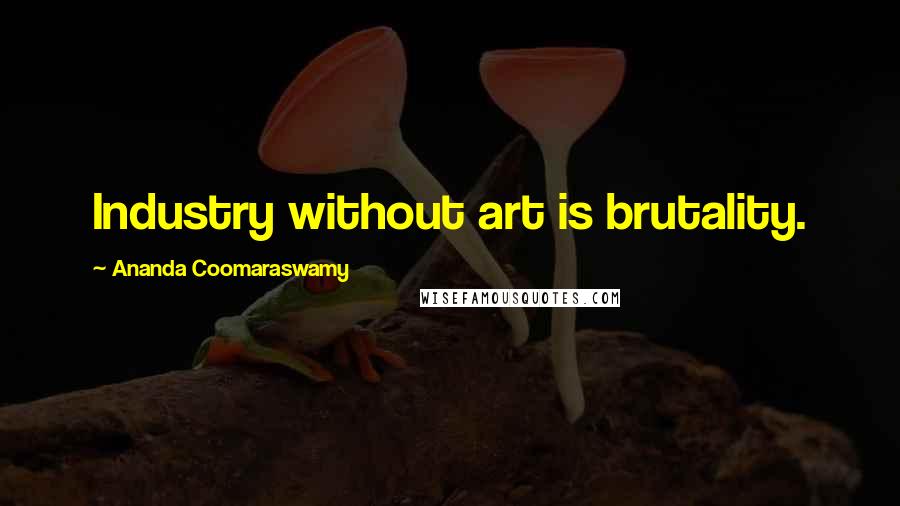 Ananda Coomaraswamy Quotes: Industry without art is brutality.