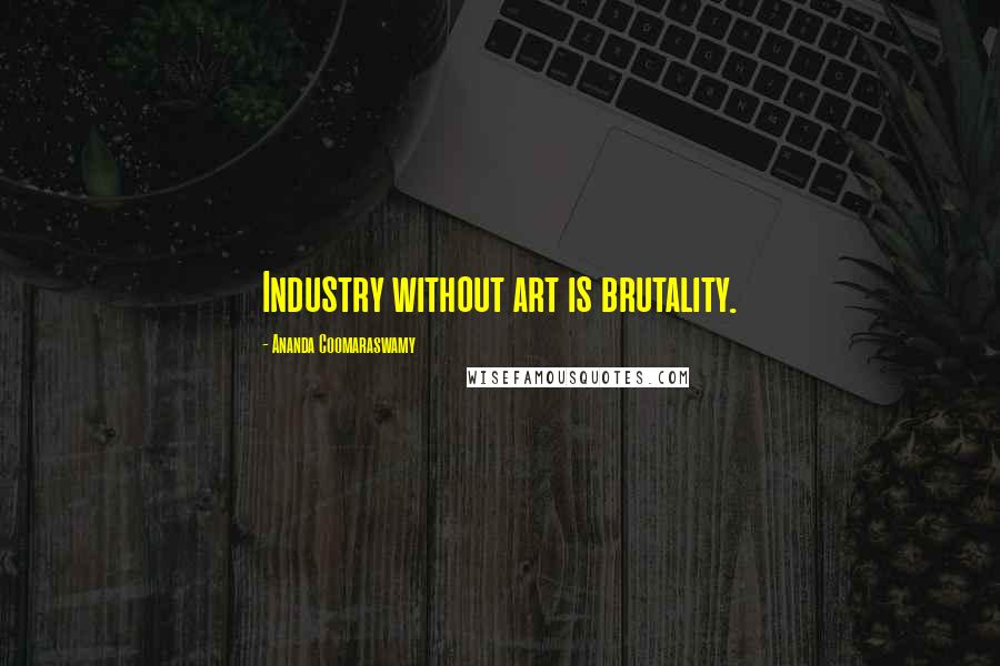 Ananda Coomaraswamy Quotes: Industry without art is brutality.