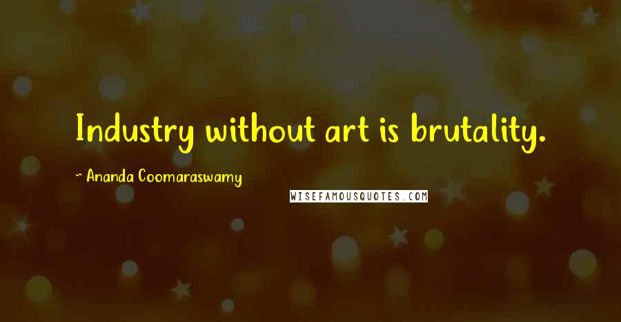 Ananda Coomaraswamy Quotes: Industry without art is brutality.