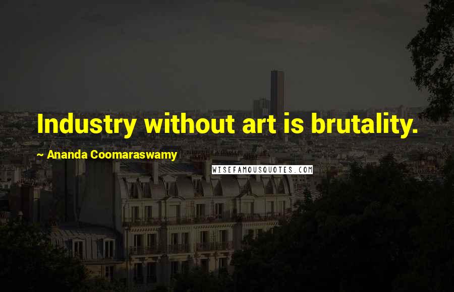 Ananda Coomaraswamy Quotes: Industry without art is brutality.