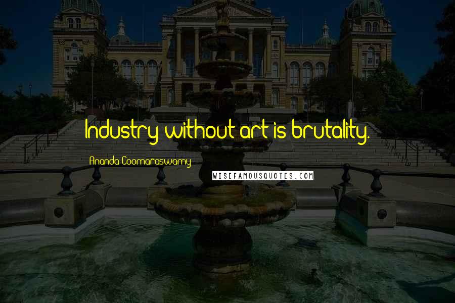 Ananda Coomaraswamy Quotes: Industry without art is brutality.