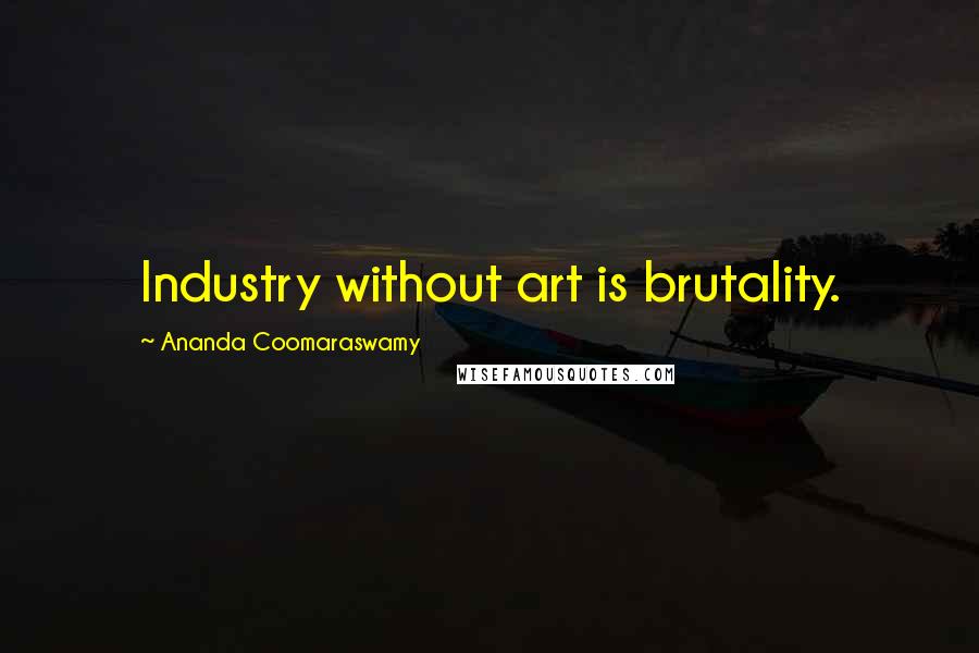 Ananda Coomaraswamy Quotes: Industry without art is brutality.