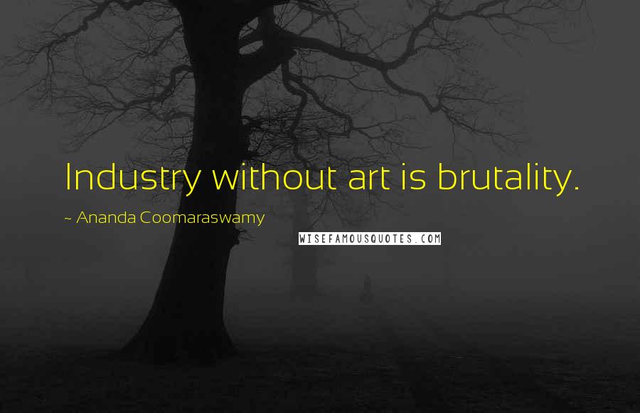 Ananda Coomaraswamy Quotes: Industry without art is brutality.