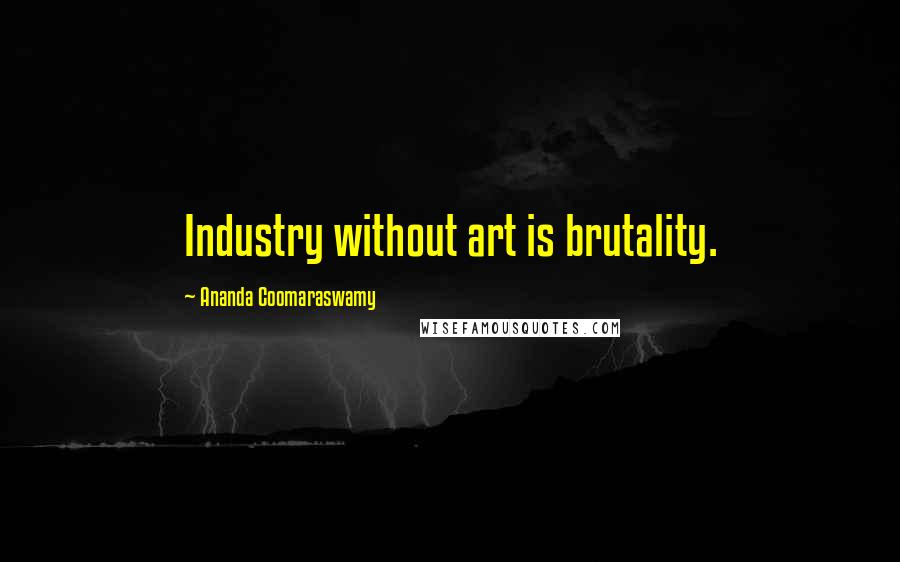 Ananda Coomaraswamy Quotes: Industry without art is brutality.