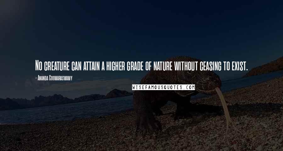 Ananda Coomaraswamy Quotes: No creature can attain a higher grade of nature without ceasing to exist.