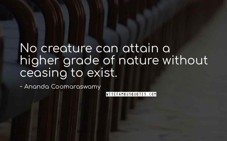 Ananda Coomaraswamy Quotes: No creature can attain a higher grade of nature without ceasing to exist.