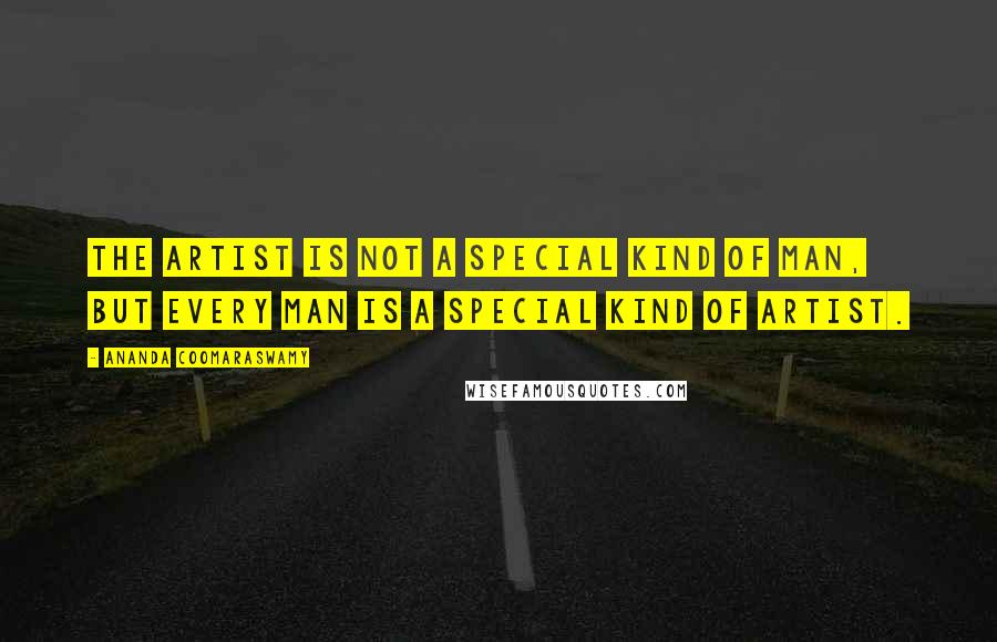 Ananda Coomaraswamy Quotes: The artist is not a special kind of man, but every man is a special kind of artist.