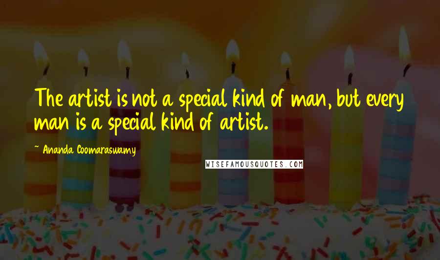 Ananda Coomaraswamy Quotes: The artist is not a special kind of man, but every man is a special kind of artist.