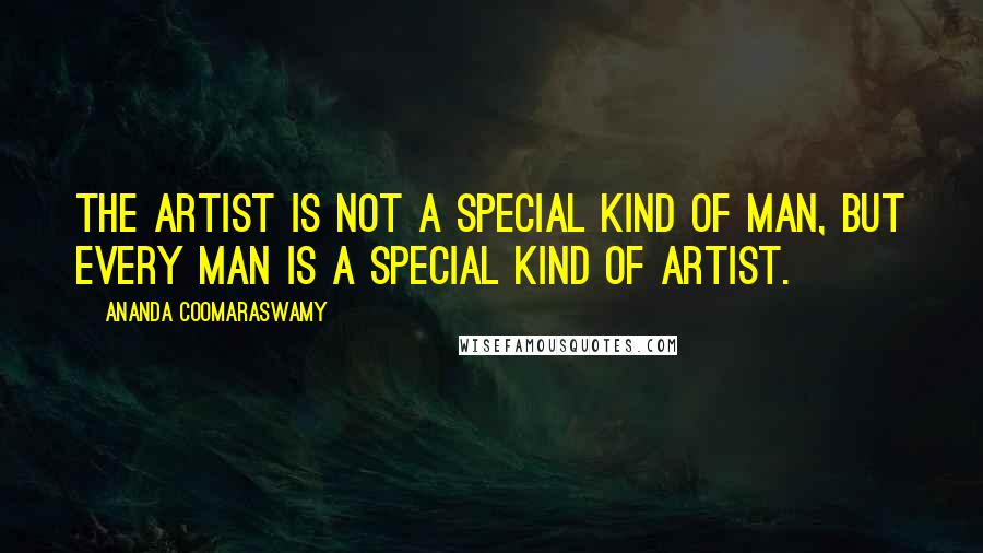 Ananda Coomaraswamy Quotes: The artist is not a special kind of man, but every man is a special kind of artist.