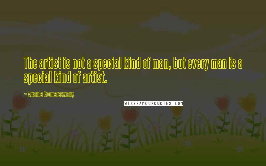 Ananda Coomaraswamy Quotes: The artist is not a special kind of man, but every man is a special kind of artist.