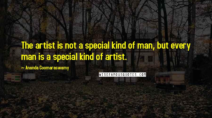 Ananda Coomaraswamy Quotes: The artist is not a special kind of man, but every man is a special kind of artist.