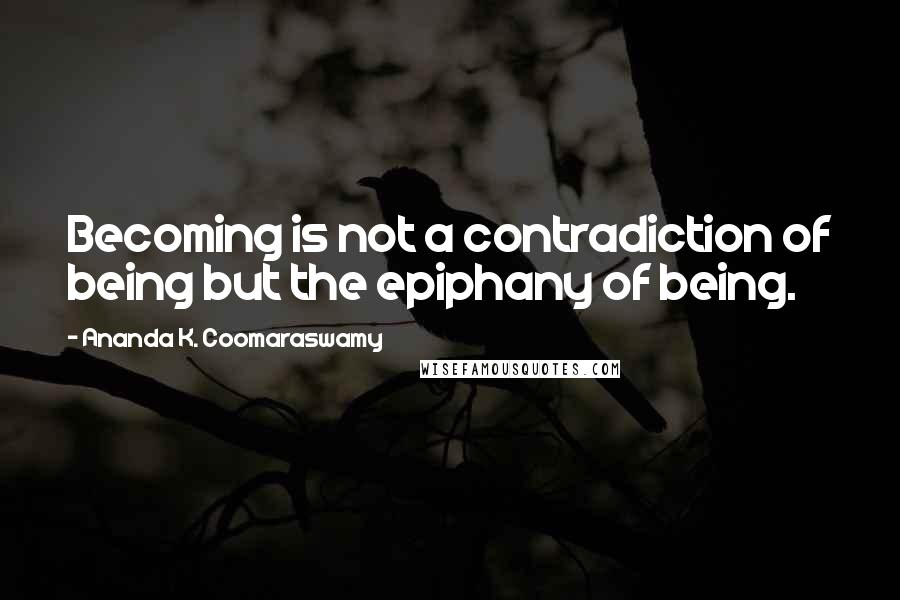 Ananda K. Coomaraswamy Quotes: Becoming is not a contradiction of being but the epiphany of being.