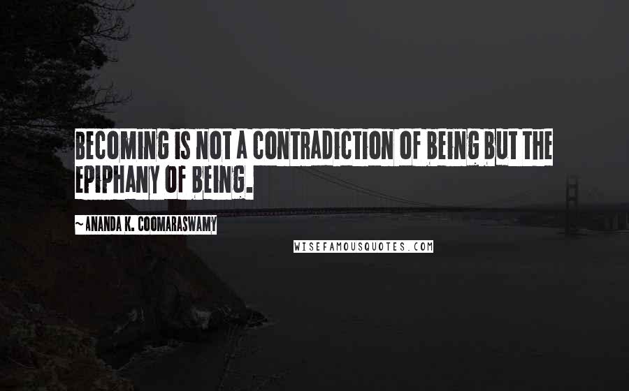 Ananda K. Coomaraswamy Quotes: Becoming is not a contradiction of being but the epiphany of being.