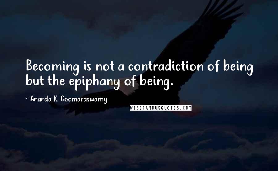 Ananda K. Coomaraswamy Quotes: Becoming is not a contradiction of being but the epiphany of being.