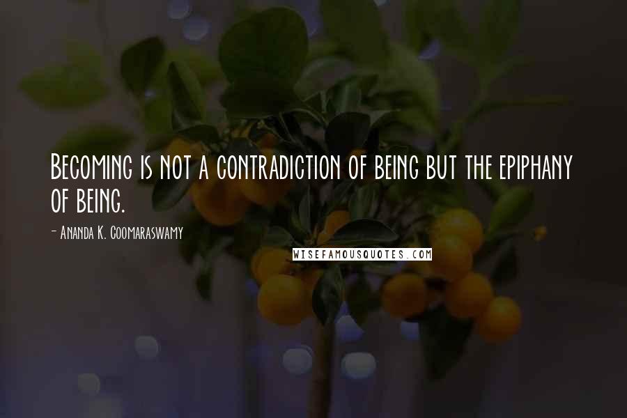 Ananda K. Coomaraswamy Quotes: Becoming is not a contradiction of being but the epiphany of being.