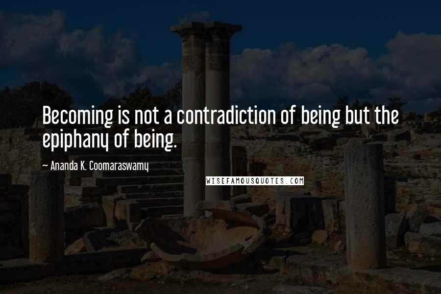 Ananda K. Coomaraswamy Quotes: Becoming is not a contradiction of being but the epiphany of being.