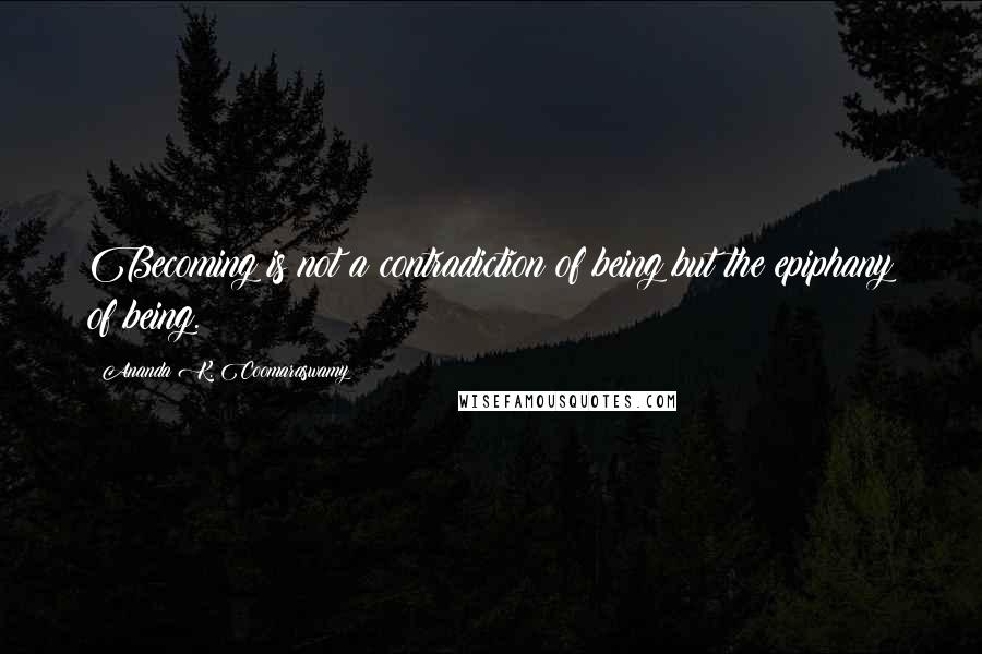 Ananda K. Coomaraswamy Quotes: Becoming is not a contradiction of being but the epiphany of being.