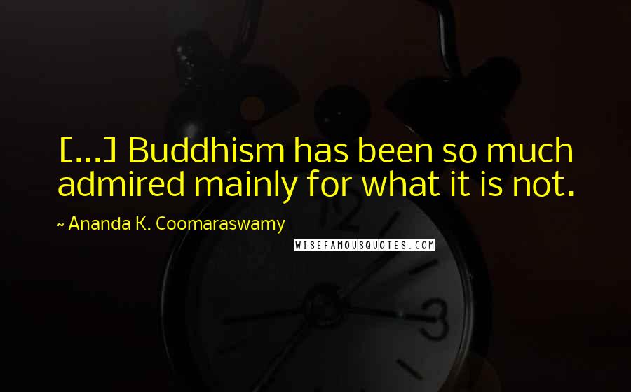 Ananda K. Coomaraswamy Quotes: [...] Buddhism has been so much admired mainly for what it is not.