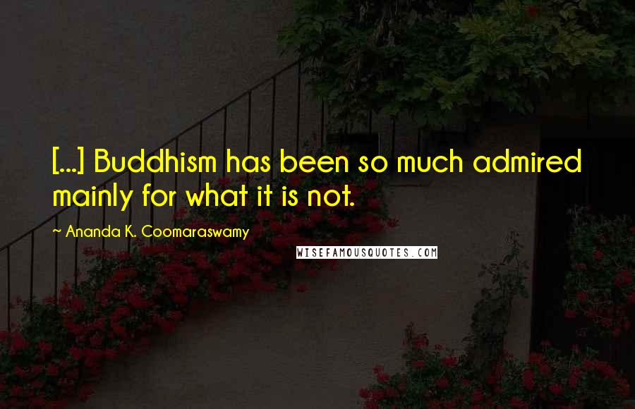 Ananda K. Coomaraswamy Quotes: [...] Buddhism has been so much admired mainly for what it is not.