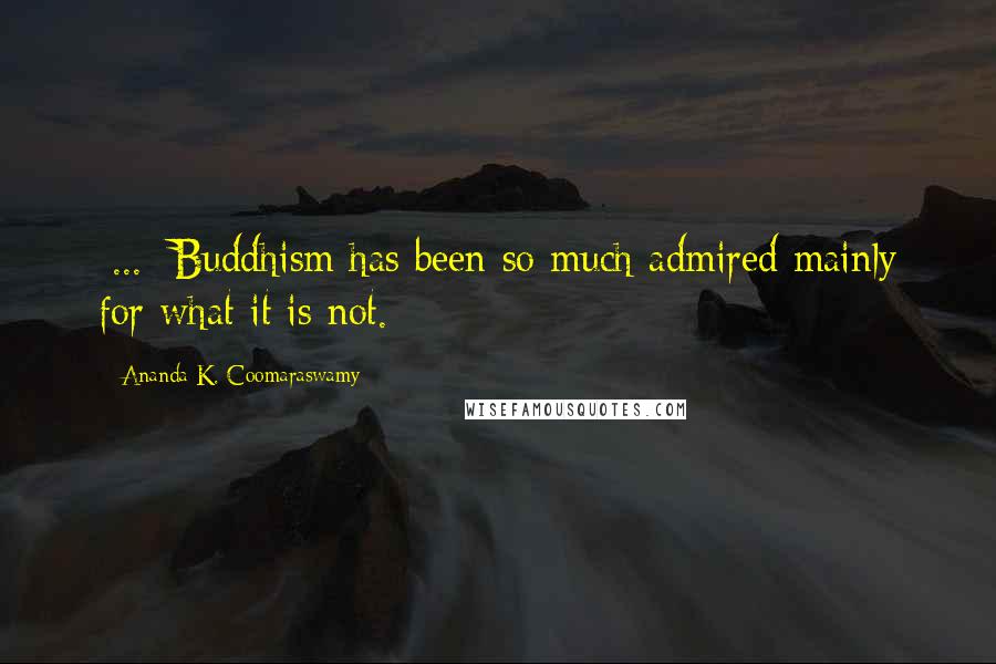 Ananda K. Coomaraswamy Quotes: [...] Buddhism has been so much admired mainly for what it is not.