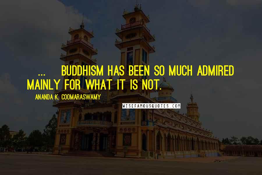 Ananda K. Coomaraswamy Quotes: [...] Buddhism has been so much admired mainly for what it is not.