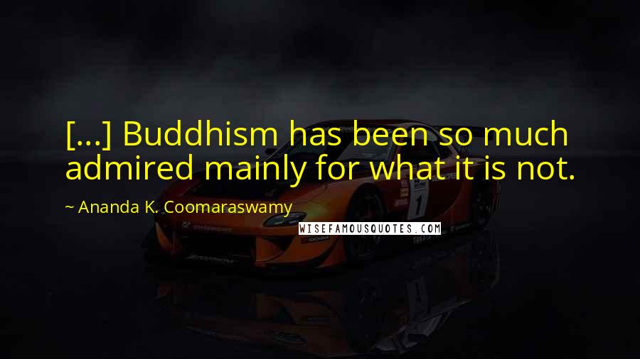 Ananda K. Coomaraswamy Quotes: [...] Buddhism has been so much admired mainly for what it is not.