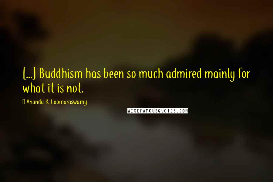 Ananda K. Coomaraswamy Quotes: [...] Buddhism has been so much admired mainly for what it is not.