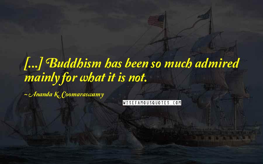 Ananda K. Coomaraswamy Quotes: [...] Buddhism has been so much admired mainly for what it is not.